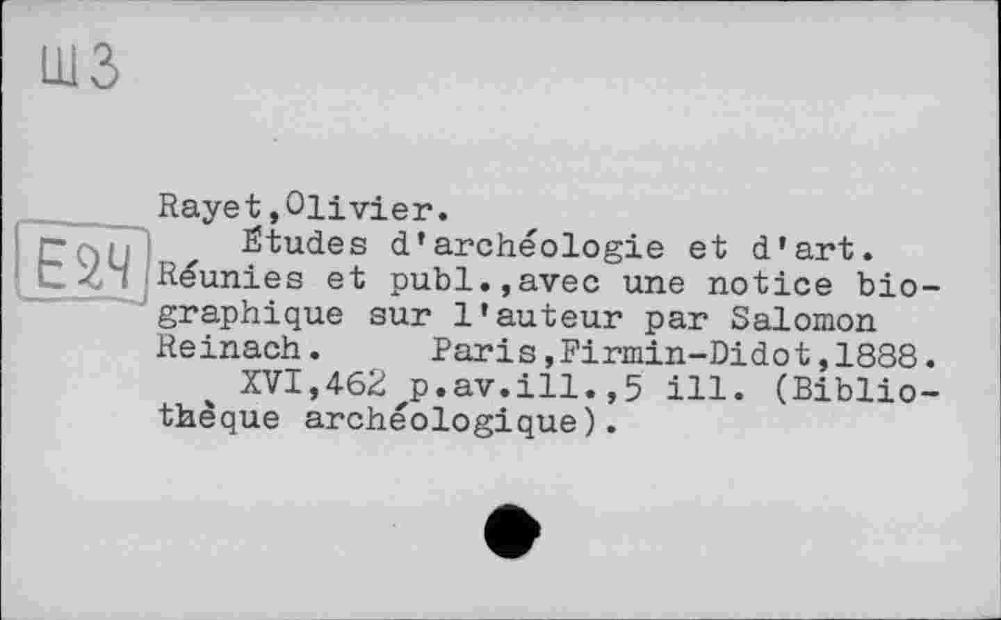 ﻿шз
Гш|
Rayet»Olivier.
Études d’archéologie et d'art. Réunies et publ.,avec une notice bio graphique sur l’auteur par Salomon Reinach. Paris,Firmin-Didot,1888
XVI,462zp.av.ill.,5 ill. (Biblio thêque archéologique).